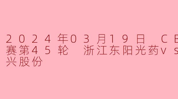 浙江东阳光药主场力克福建浔兴股份巩固季后赛席位